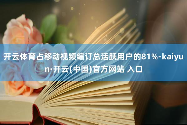 開云體育占移動視頻編訂總活躍用戶的81%-kaiyun·開云(中國)官方網站 入口