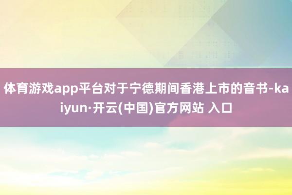 體育游戲app平臺　　對于寧德期間香港上市的音書-kaiyun·開云(中國)官方網(wǎng)站 入口
