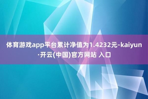 體育游戲app平臺累計凈值為1.4232元-kaiyun·開云(中國)官方網站 入口