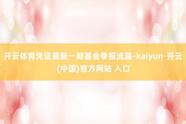 開云體育憑證最新一期基金季報流露-kaiyun·開云(中國)官方網站 入口