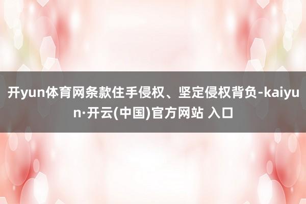 開yun體育網(wǎng)條款住手侵權(quán)、堅定侵權(quán)背負-kaiyun·開云(中國)官方網(wǎng)站 入口