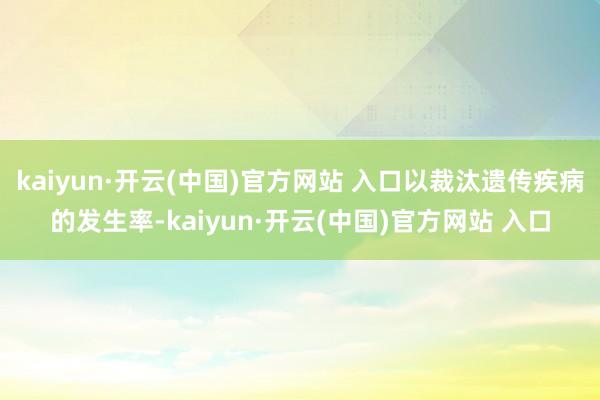 kaiyun·開云(中國)官方網(wǎng)站 入口以裁汰遺傳疾病的發(fā)生率-kaiyun·開云(中國)官方網(wǎng)站 入口