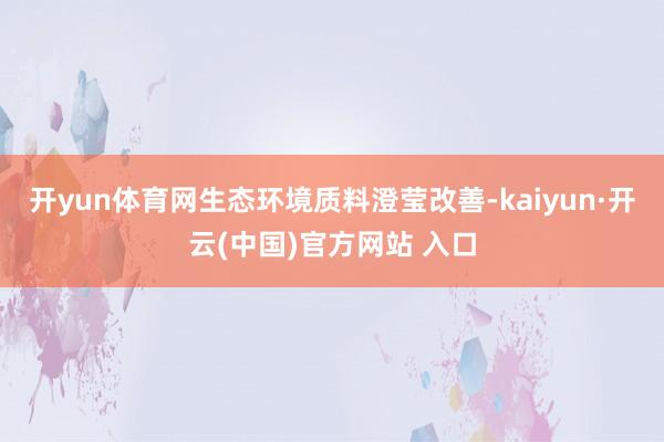 開(kāi)yun體育網(wǎng)生態(tài)環(huán)境質(zhì)料澄瑩改善-kaiyun·開(kāi)云(中國(guó))官方網(wǎng)站 入口