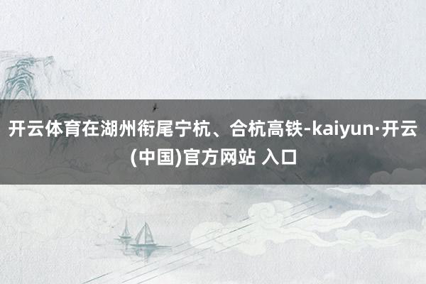 開(kāi)云體育在湖州銜尾寧杭、合杭高鐵-kaiyun·開(kāi)云(中國(guó))官方網(wǎng)站 入口
