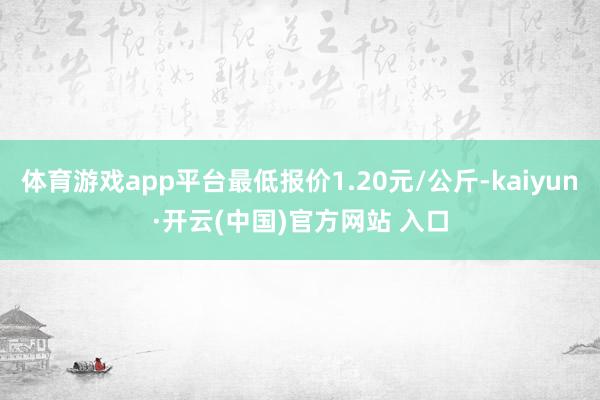 體育游戲app平臺最低報價1.20元/公斤-kaiyun·開云(中國)官方網站 入口