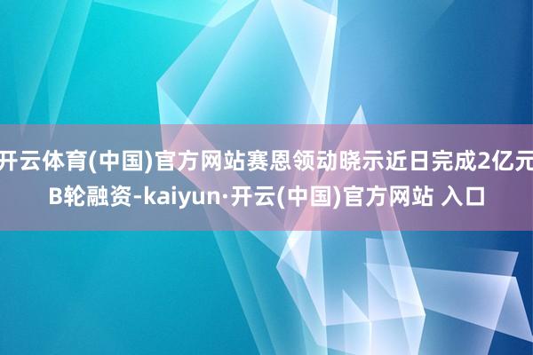 開云體育(中國)官方網站賽恩領動曉示近日完成2億元B輪融資-kaiyun·開云(中國)官方網站 入口