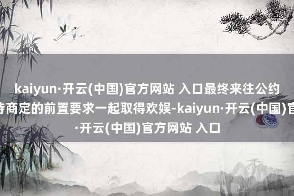 kaiyun·開云(中國)官方網站 入口最終來往公約偏執奉行尚待商定的前置要求一起取得歡娛-kaiyun·開云(中國)官方網站 入口
