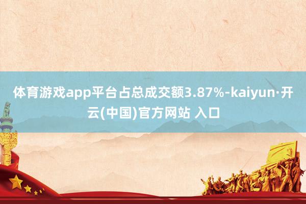 體育游戲app平臺占總成交額3.87%-kaiyun·開云(中國)官方網站 入口