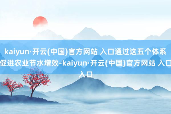 kaiyun·開云(中國)官方網站 入口通過這五個體系促進農業節水增效-kaiyun·開云(中國)官方網站 入口