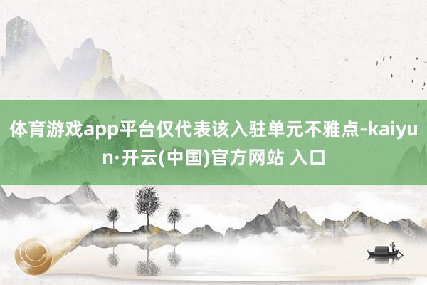 體育游戲app平臺(tái)僅代表該入駐單元不雅點(diǎn)-kaiyun·開云(中國)官方網(wǎng)站 入口