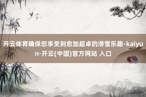開云體育確保您享受到愈加超卓的滑雪樂趣-kaiyun·開云(中國)官方網站 入口