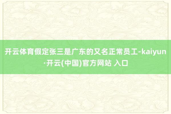 開云體育假定張三是廣東的又名正常員工-kaiyun·開云(中國)官方網(wǎng)站 入口