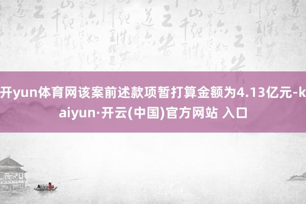 開yun體育網該案前述款項暫打算金額為4.13億元-kaiyun·開云(中國)官方網站 入口