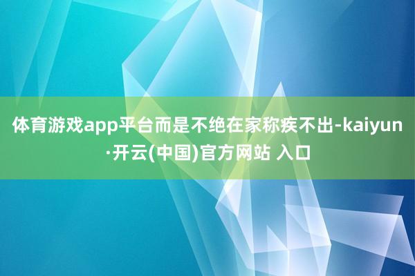 體育游戲app平臺而是不絕在家稱疾不出-kaiyun·開云(中國)官方網(wǎng)站 入口