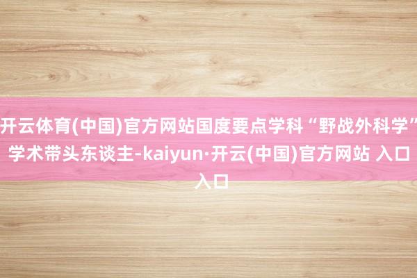 開云體育(中國)官方網(wǎng)站國度要點(diǎn)學(xué)科“野戰(zhàn)外科學(xué)”學(xué)術(shù)帶頭東談主-kaiyun·開云(中國)官方網(wǎng)站 入口