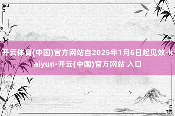 開云體育(中國)官方網(wǎng)站自2025年1月6日起見效-kaiyun·開云(中國)官方網(wǎng)站 入口