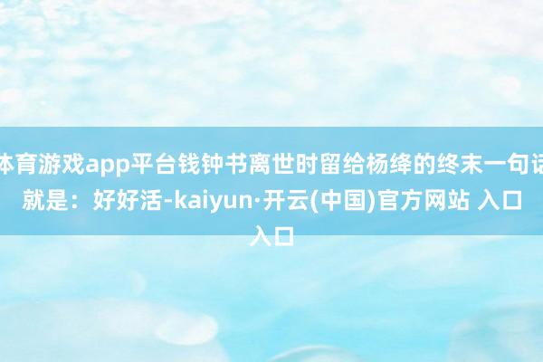 體育游戲app平臺錢鐘書離世時留給楊絳的終末一句話就是：好好活-kaiyun·開云(中國)官方網站 入口