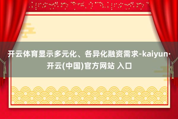 開云體育顯示多元化、各異化融資需求-kaiyun·開云(中國)官方網站 入口