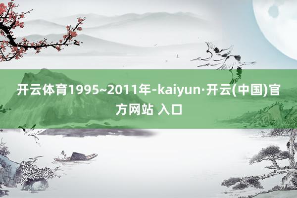 開云體育1995~2011年-kaiyun·開云(中國(guó))官方網(wǎng)站 入口