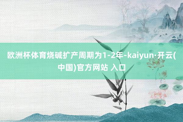 歐洲杯體育燒堿擴(kuò)產(chǎn)周期為1-2年-kaiyun·開云(中國)官方網(wǎng)站 入口