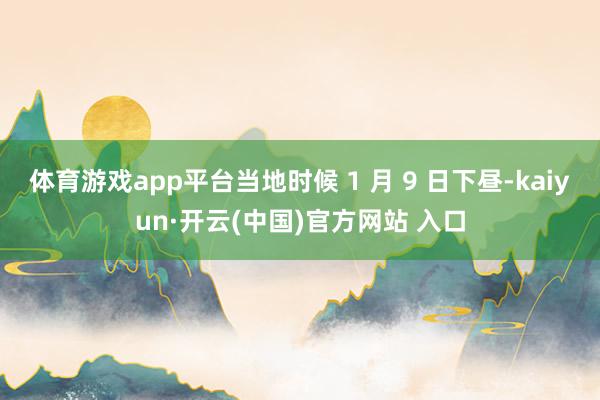 體育游戲app平臺當地時候 1 月 9 日下晝-kaiyun·開云(中國)官方網站 入口