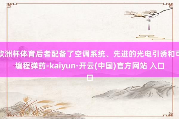 歐洲杯體育后者配備了空調系統、先進的光電引誘和可編程彈藥-kaiyun·開云(中國)官方網站 入口