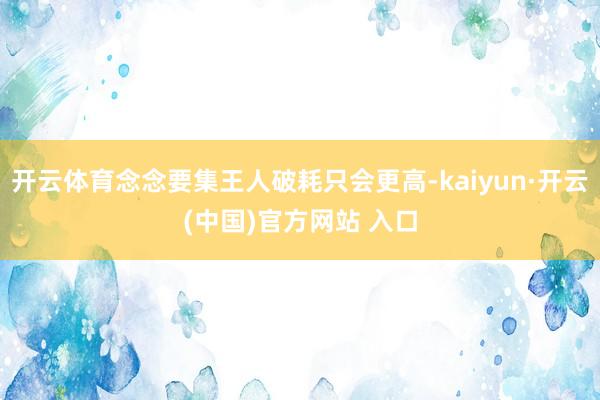 開云體育念念要集王人破耗只會更高-kaiyun·開云(中國)官方網站 入口