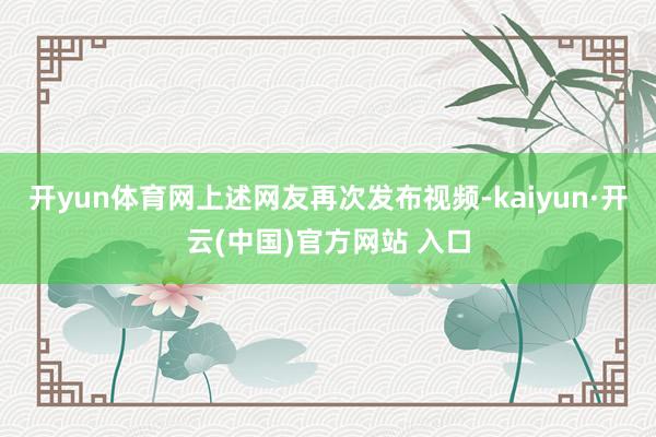 開yun體育網(wǎng)上述網(wǎng)友再次發(fā)布視頻-kaiyun·開云(中國)官方網(wǎng)站 入口