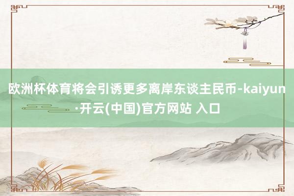 歐洲杯體育將會引誘更多離岸東談主民幣-kaiyun·開云(中國)官方網站 入口