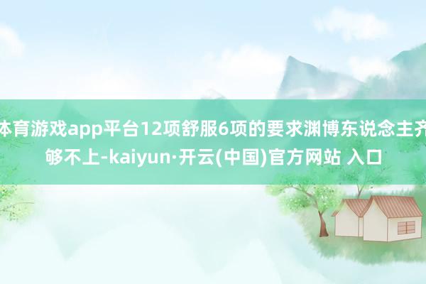 體育游戲app平臺12項舒服6項的要求淵博東說念主齊夠不上-kaiyun·開云(中國)官方網站 入口