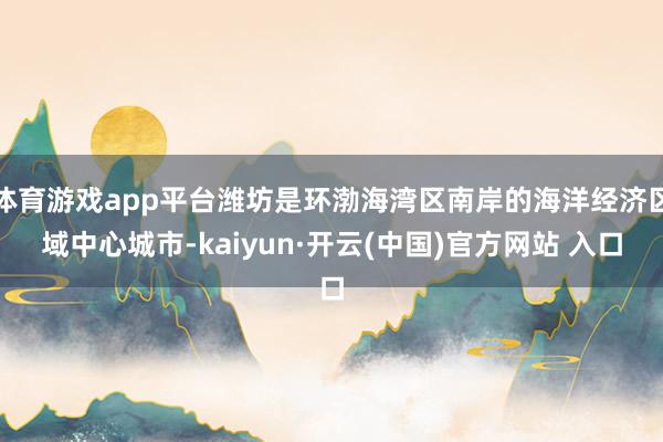 體育游戲app平臺濰坊是環渤海灣區南岸的海洋經濟區域中心城市-kaiyun·開云(中國)官方網站 入口