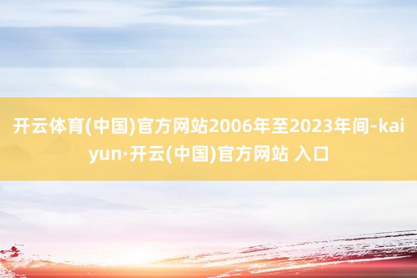 開云體育(中國)官方網(wǎng)站2006年至2023年間-kaiyun·開云(中國)官方網(wǎng)站 入口