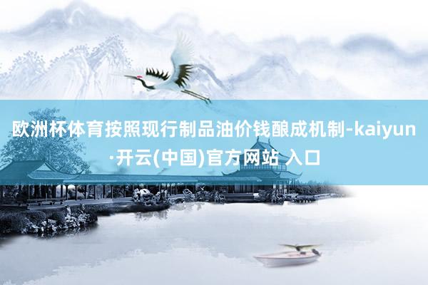 歐洲杯體育按照現行制品油價錢釀成機制-kaiyun·開云(中國)官方網站 入口