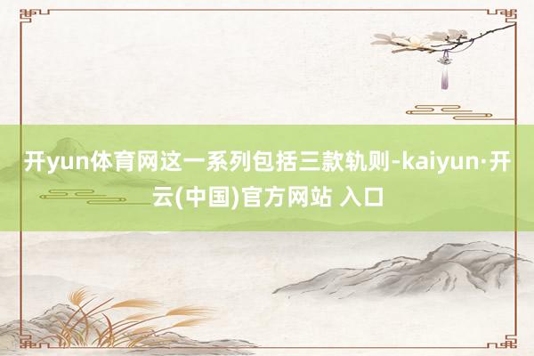 開yun體育網這一系列包括三款軌則-kaiyun·開云(中國)官方網站 入口