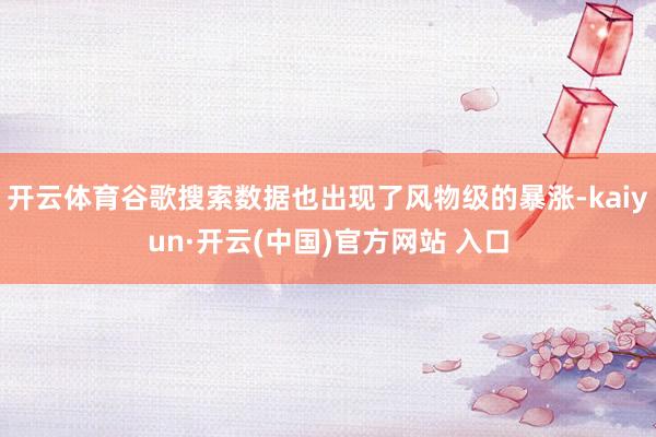 開云體育谷歌搜索數據也出現了風物級的暴漲-kaiyun·開云(中國)官方網站 入口