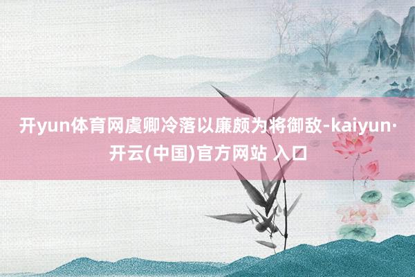 開yun體育網虞卿冷落以廉頗為將御敵-kaiyun·開云(中國)官方網站 入口
