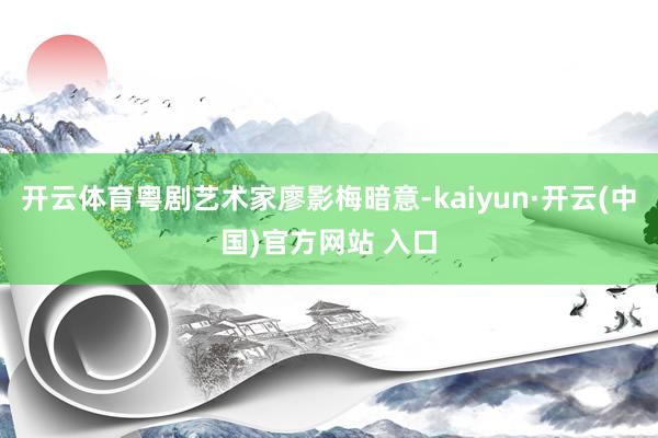 開云體育粵劇藝術(shù)家廖影梅暗意-kaiyun·開云(中國)官方網(wǎng)站 入口