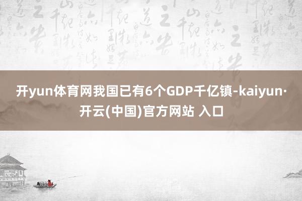 開yun體育網(wǎng)我國已有6個GDP千億鎮(zhèn)-kaiyun·開云(中國)官方網(wǎng)站 入口