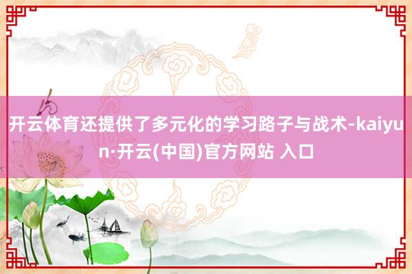 開云體育還提供了多元化的學習路子與戰術-kaiyun·開云(中國)官方網站 入口