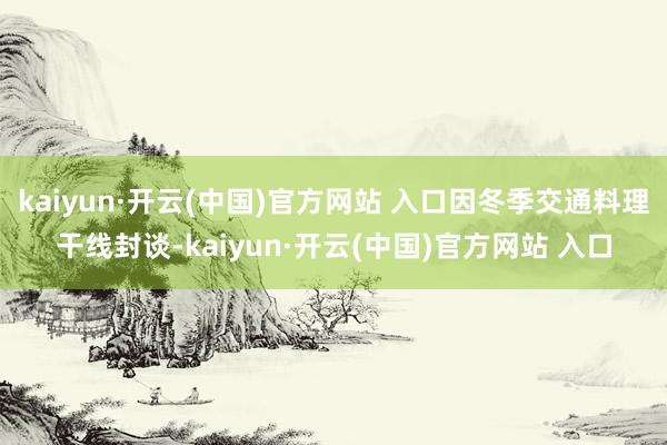 kaiyun·開云(中國)官方網站 入口因冬季交通料理干線封談-kaiyun·開云(中國)官方網站 入口