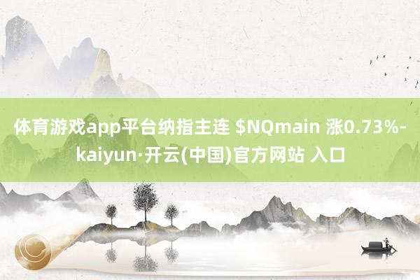 體育游戲app平臺(tái)納指主連 $NQmain 漲0.73%-kaiyun·開(kāi)云(中國(guó))官方網(wǎng)站 入口