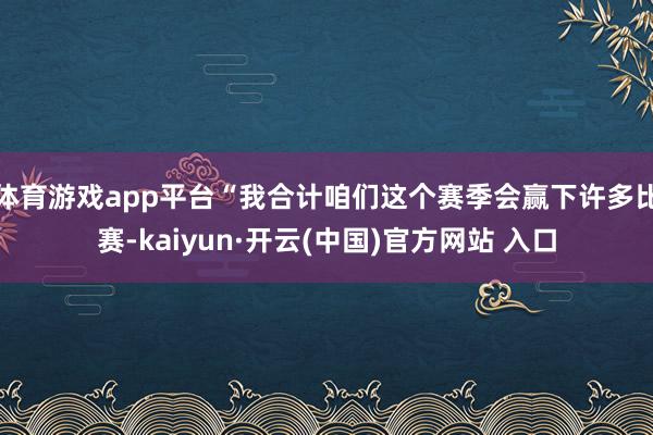 體育游戲app平臺“我合計(jì)咱們這個(gè)賽季會贏下許多比賽-kaiyun·開云(中國)官方網(wǎng)站 入口