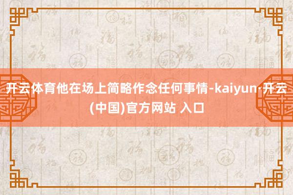 開云體育他在場(chǎng)上簡(jiǎn)略作念任何事情-kaiyun·開云(中國)官方網(wǎng)站 入口