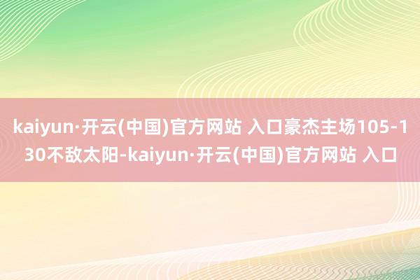 kaiyun·開云(中國)官方網站 入口豪杰主場105-130不敵太陽-kaiyun·開云(中國)官方網站 入口