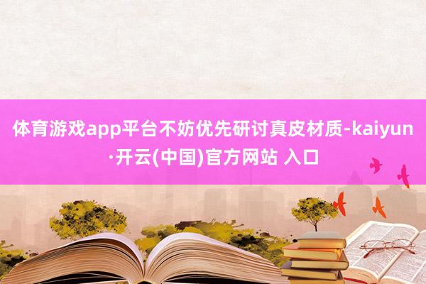 體育游戲app平臺不妨優(yōu)先研討真皮材質-kaiyun·開云(中國)官方網站 入口
