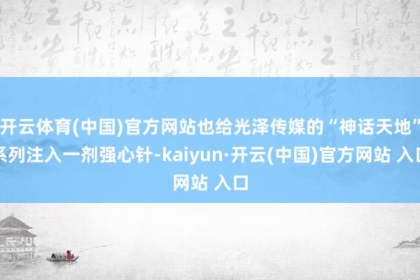 開云體育(中國)官方網(wǎng)站也給光澤傳媒的“神話天地”系列注入一劑強心針-kaiyun·開云(中國)官方網(wǎng)站 入口