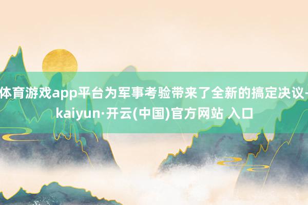 體育游戲app平臺為軍事考驗帶來了全新的搞定決議-kaiyun·開云(中國)官方網站 入口