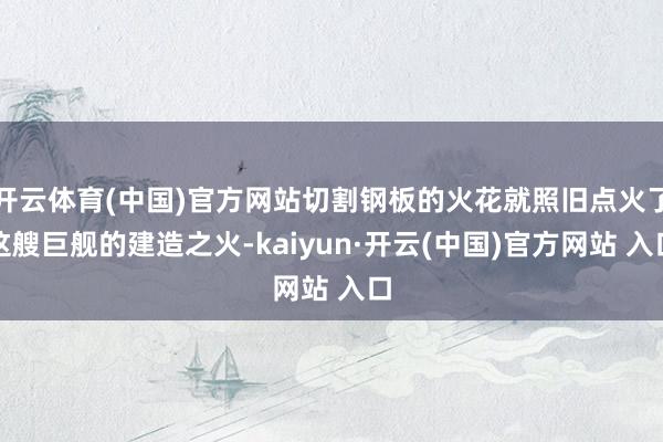 開云體育(中國)官方網站切割鋼板的火花就照舊點火了這艘巨艦的建造之火-kaiyun·開云(中國)官方網站 入口