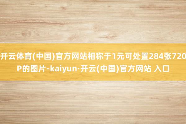 開云體育(中國)官方網站相稱于1元可處置284張720P的圖片-kaiyun·開云(中國)官方網站 入口