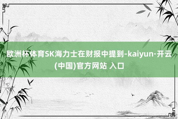 歐洲杯體育SK海力士在財報中提到-kaiyun·開云(中國)官方網(wǎng)站 入口